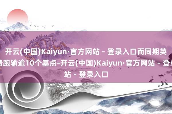 开云(中国)Kaiyun·官方网站 - 登录入口而同期英国国债跑输逾10个基点-开云(中国)Kaiy