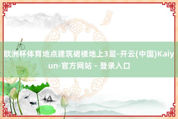 欧洲杯体育地点建筑裙楼地上3层-开云(中国)Kaiyun·官方网站 - 登录入口