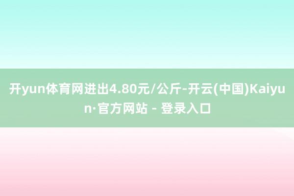 开yun体育网进出4.80元/公斤-开云(中国)Kaiyun·官方网站 - 登录入口