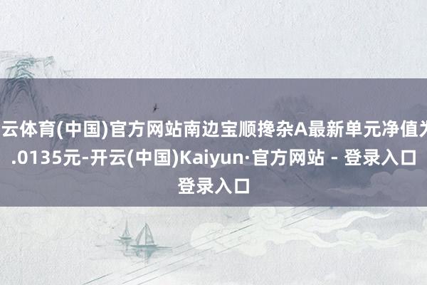 开云体育(中国)官方网站南边宝顺搀杂A最新单元净值为1.0135元-开云(中国)Kaiyun·官方网