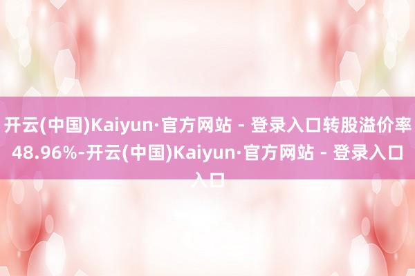 开云(中国)Kaiyun·官方网站 - 登录入口转股溢价率48.96%-开云(中国)Kaiyun·官